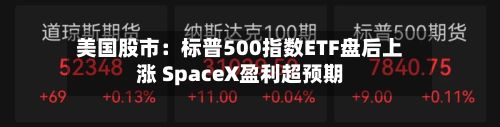 美国股市:标普500指数ETF盘后上涨 SpaceX盈利超预期-第3张图片