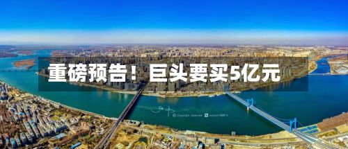 重磅预告！巨头要买5亿元