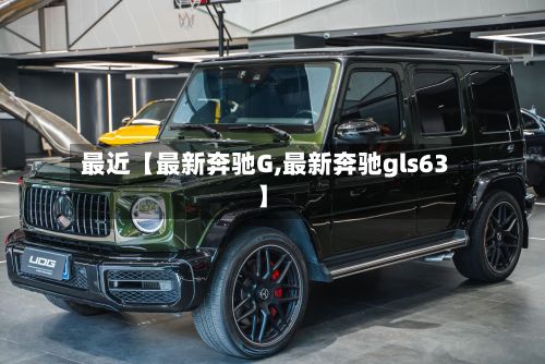 最近【最新奔驰G,最新奔驰gls63】-第2张图片