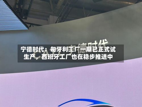 宁德时代：匈牙利工厂一期已正式试生产，西班牙工厂也在稳步推进中