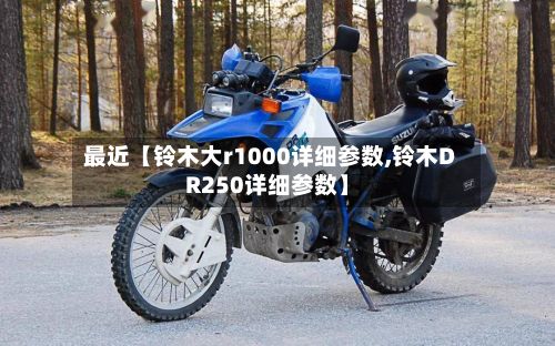 最近【铃木大r1000详细参数,铃木DR250详细参数】
