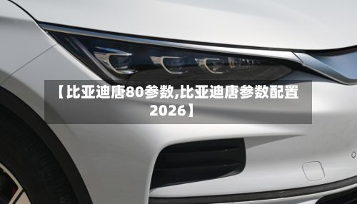 【比亚迪唐80参数,比亚迪唐参数配置2026】