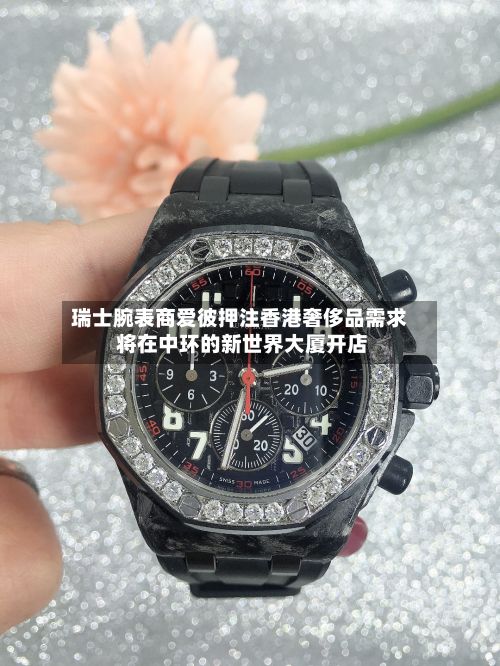 瑞士腕表商爱彼押注香港奢侈品需求 将在中环的新世界大厦开店-第2张图片
