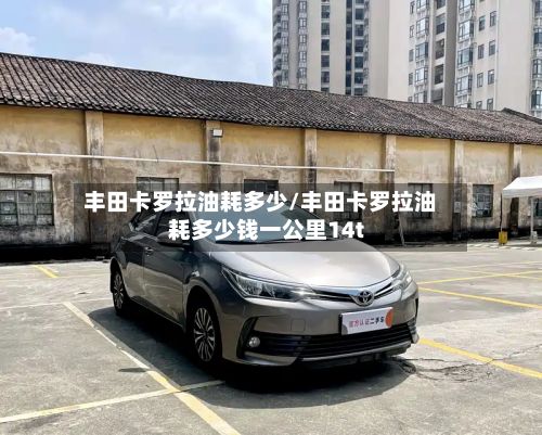 丰田卡罗拉油耗多少/丰田卡罗拉油耗多少钱一公里14t-第3张图片