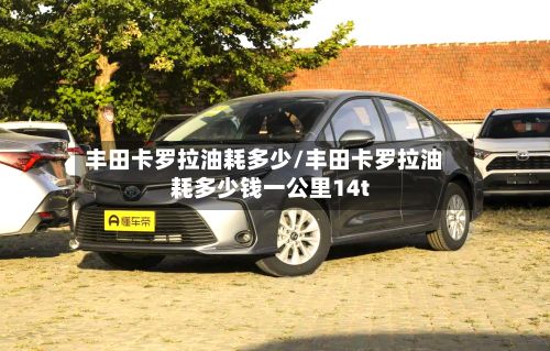 丰田卡罗拉油耗多少/丰田卡罗拉油耗多少钱一公里14t