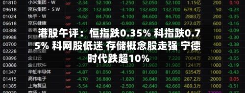 港股午评:恒指跌0.35% 科指跌0.75% 科网股低迷 存储概念股走强 宁德时代跌超10%-第3张图片