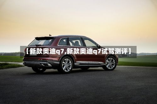 【新款奥迪q7,新款奥迪q7试驾测评】