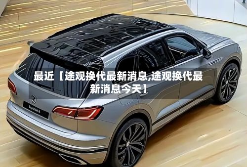 最近【途观换代最新消息,途观换代最新消息今天】