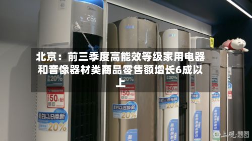 北京:前三季度高能效等级家用电器和音像器材类商品零售额增长6成以上-第2张图片