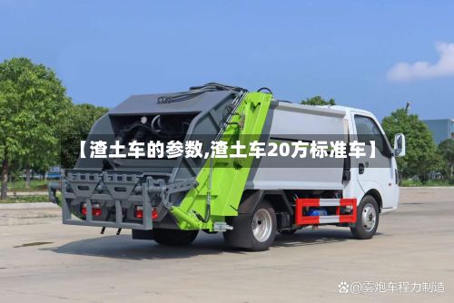 【渣土车的参数,渣土车20方标准车】