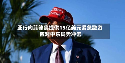 亚行向菲律宾提供15亿美元紧急融资 应对中东局势冲击