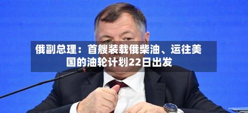俄副总理：首艘装载俄柴油、运往美国的油轮计划22日出发