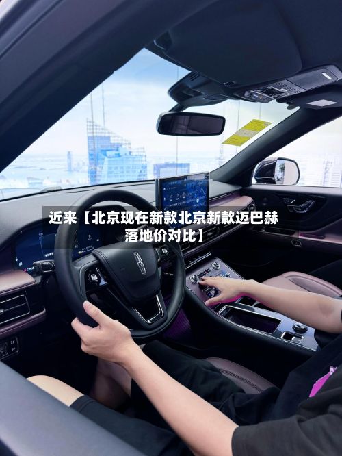 近来【北京现在新款北京新款迈巴赫落地价对比】-第2张图片