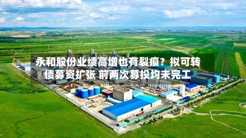永和股份业绩高增也有裂痕？拟可转债募资扩张 前两次募投均未完工