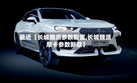 最近【长城魏派参数配置,长城魏派摩卡参数新款】