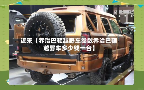 近来【乔治巴顿越野车参数乔治巴顿越野车多少钱一台】