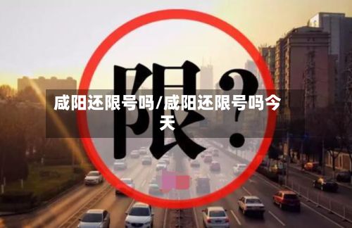 咸阳还限号吗/咸阳还限号吗今天-第2张图片