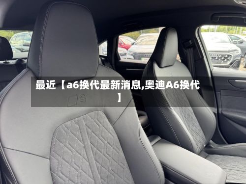 最近【a6换代最新消息,奥迪A6换代】