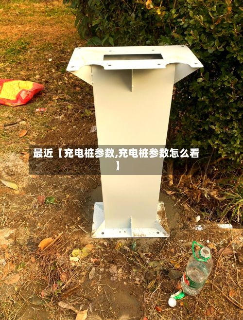 最近【充电桩参数,充电桩参数怎么看】