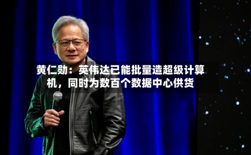 黄仁勋：英伟达已能批量造超级计算机，同时为数百个数据中心供货