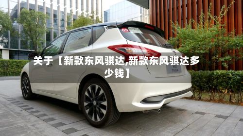 关于【新款东风骐达,新款东风骐达多少钱】