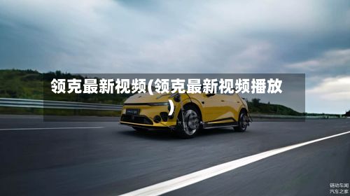领克最新视频(领克最新视频播放)