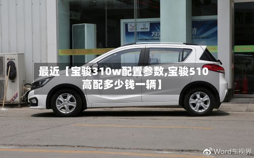 最近【宝骏310w配置参数,宝骏510高配多少钱一辆】