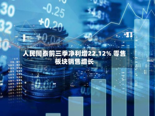 人民同泰前三季净利增22.12% 零售板块销售增长-第2张图片