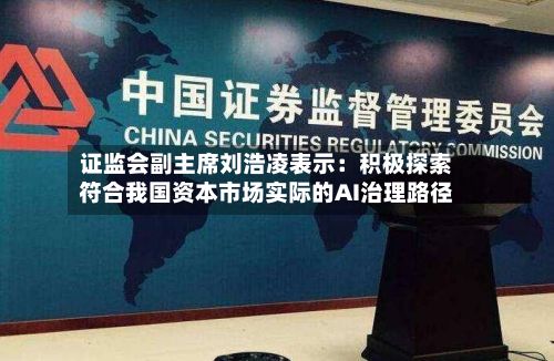 证监会副主席刘浩凌表示：积极探索符合我国资本市场实际的AI治理路径