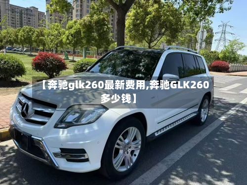【奔驰glk260最新费用,奔驰GLK260多少钱】
