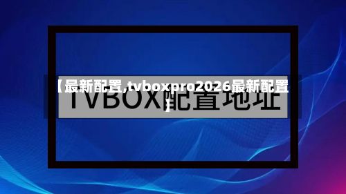 【最新配置,tvboxpro2026最新配置】