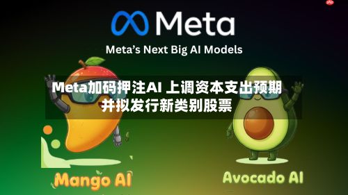 Meta加码押注AI 上调资本支出预期并拟发行新类别股票