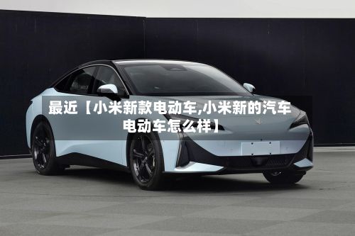 最近【小米新款电动车,小米新的汽车电动车怎么样】