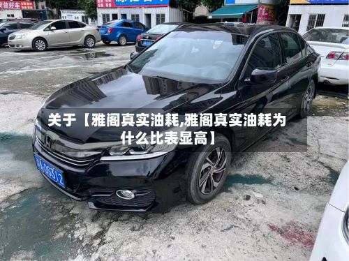 关于【雅阁真实油耗,雅阁真实油耗为什么比表显高】