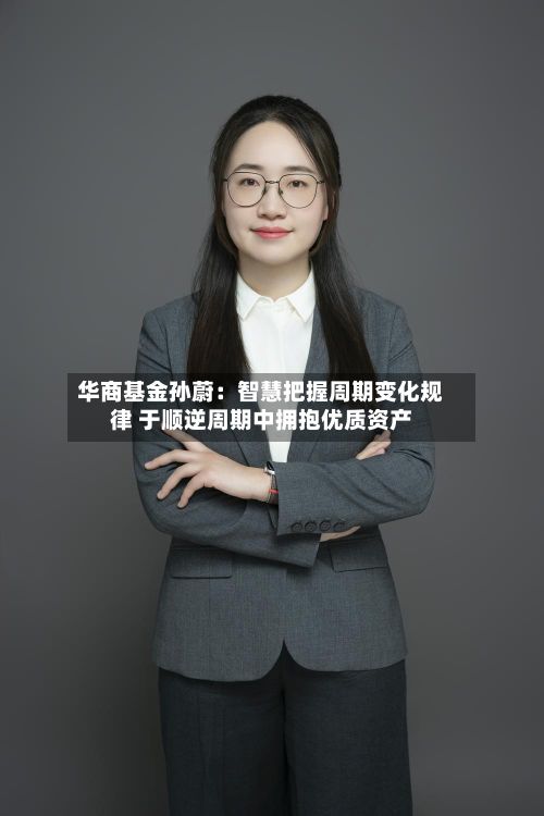 华商基金孙蔚：智慧把握周期变化规律 于顺逆周期中拥抱优质资产