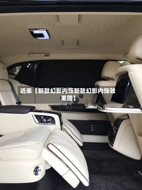 近来【新款幻影内饰新款幻影内饰效果图】