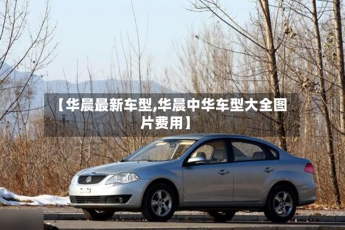 【华晨最新车型,华晨中华车型大全图片费用】-第1张图片