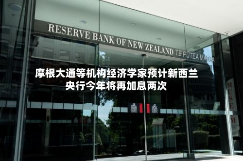 摩根大通等机构经济学家预计新西兰央行今年将再加息两次