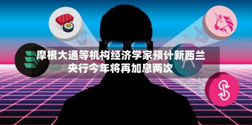 摩根大通等机构经济学家预计新西兰央行今年将再加息两次-第2张图片