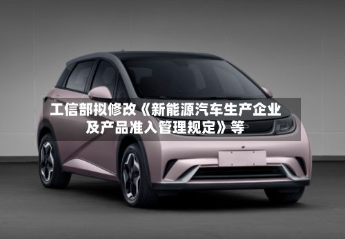 工信部拟修改《新能源汽车生产企业及产品准入管理规定》等-第3张图片