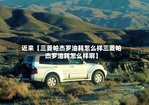 近来【三菱帕杰罗油耗怎么样三菱帕杰罗油耗怎么样啊】