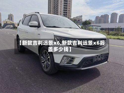 【新款吉利远景x6,新款吉利远景x6后盖多少钱】-第2张图片