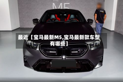 最近【宝马最新M5,宝马最新款车型有哪些】