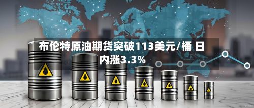 布伦特原油期货突破113美元/桶 日内涨3.3%