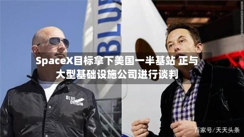 SpaceX目标拿下美国一半基站 正与大型基础设施公司进行谈判