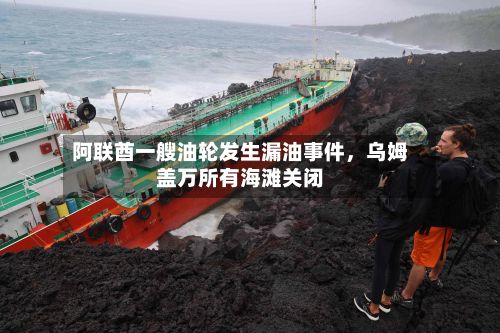 阿联酋一艘油轮发生漏油事件	，乌姆盖万所有海滩关闭-第3张图片