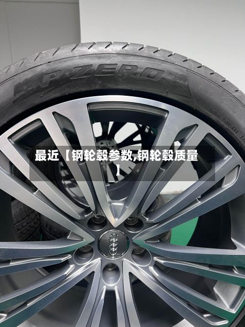 最近【钢轮毂参数,钢轮毂质量】