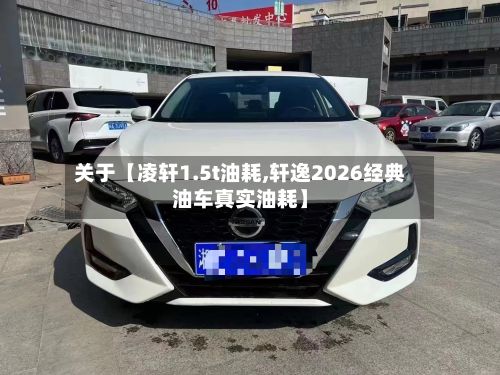 关于【凌轩1.5t油耗,轩逸2026经典油车真实油耗】