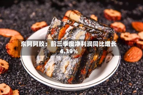 东阿阿胶：前三季度净利润同比增长4.39%