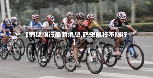 【鹤壁限行最新消息,鹤壁限行不限行】